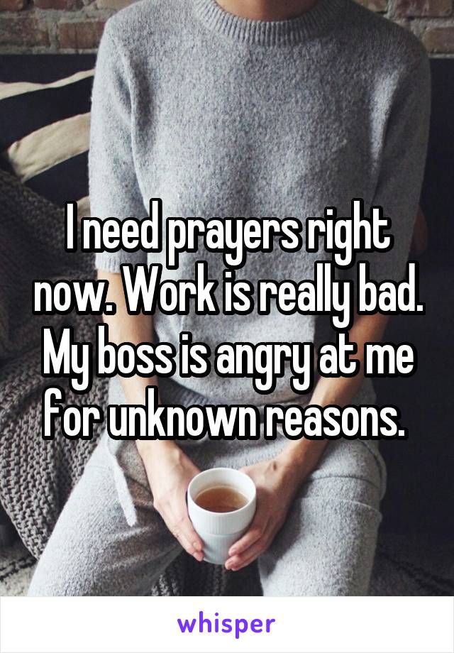I need prayers right now. Work is really bad. My boss is angry at me for unknown reasons. 