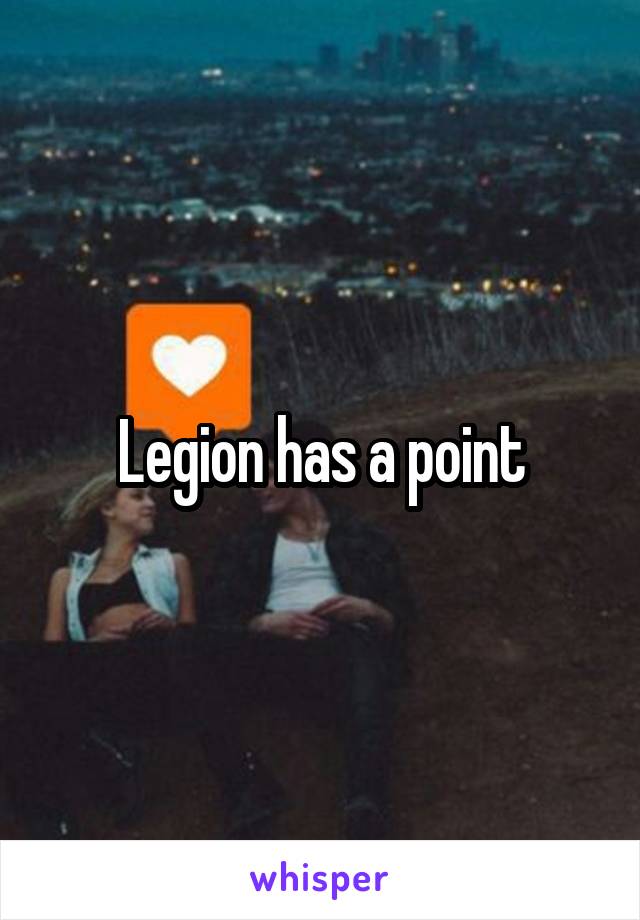 Legion has a point