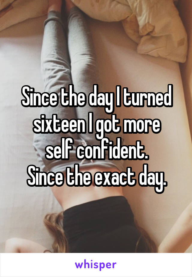 Since the day I turned sixteen I got more
self confident.
Since the exact day.