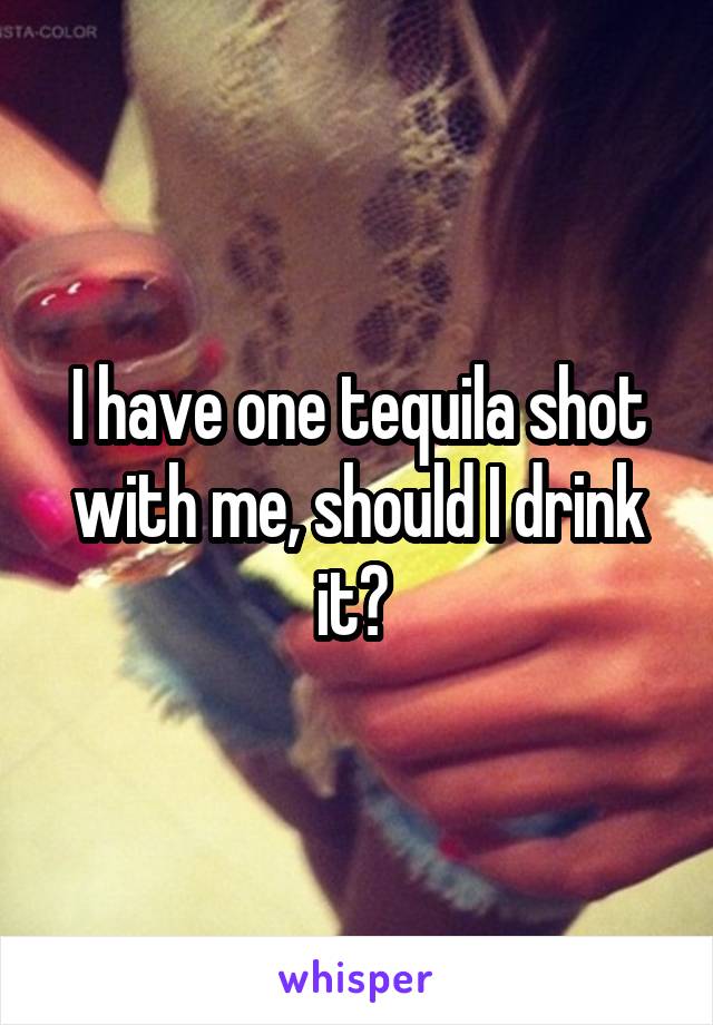 I have one tequila shot with me, should I drink it? 