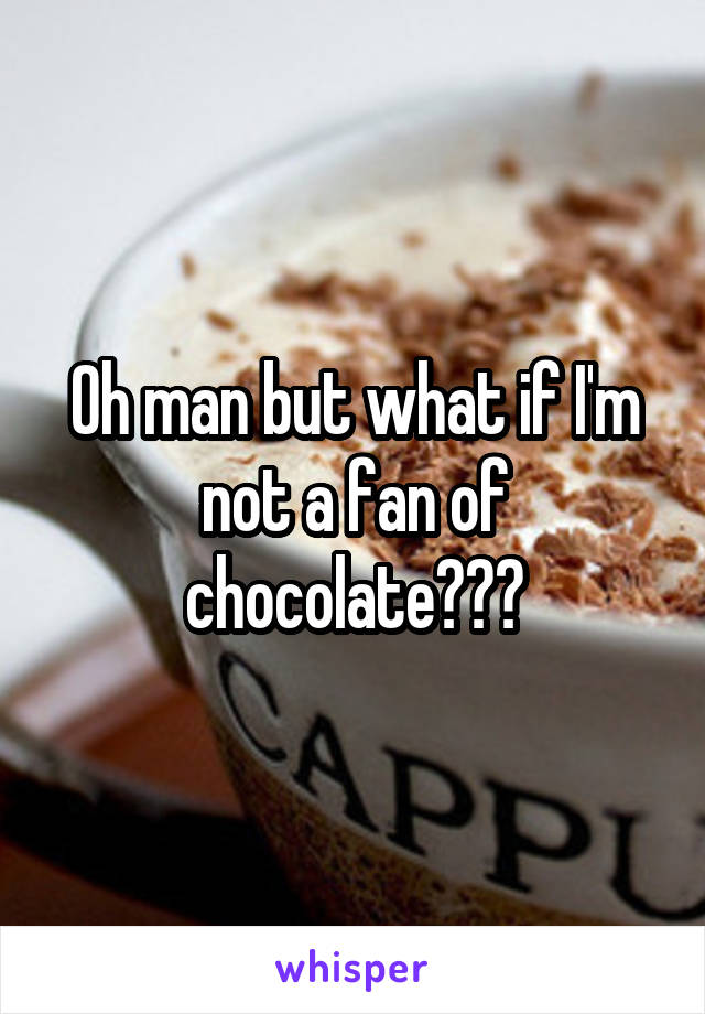 Oh man but what if I'm not a fan of chocolate???