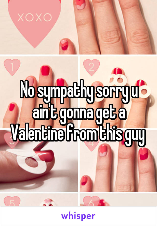 No sympathy sorry u ain't gonna get a Valentine from this guy 
