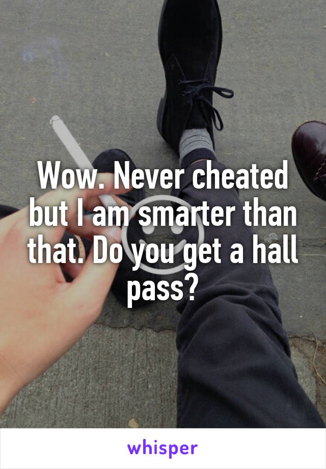 Wow. Never cheated but I am smarter than that. Do you get a hall pass?