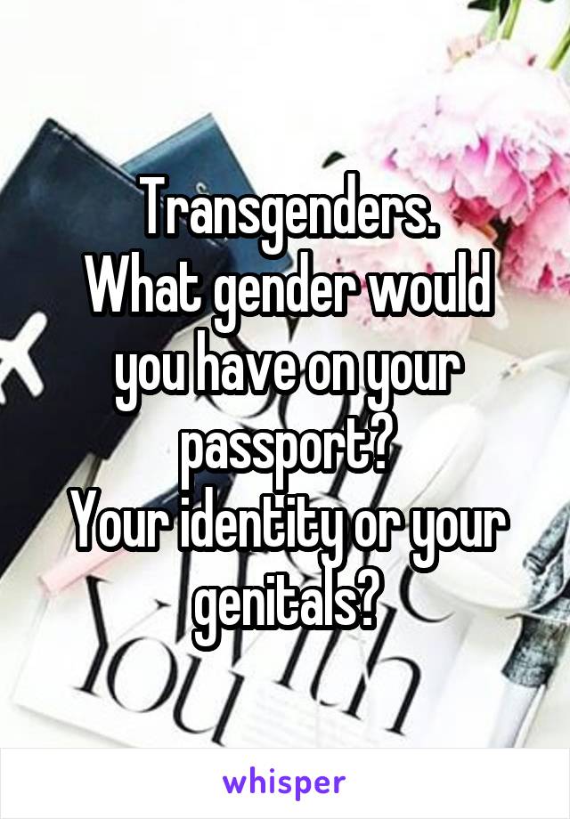 Transgenders.
What gender would you have on your passport?
Your identity or your genitals?
