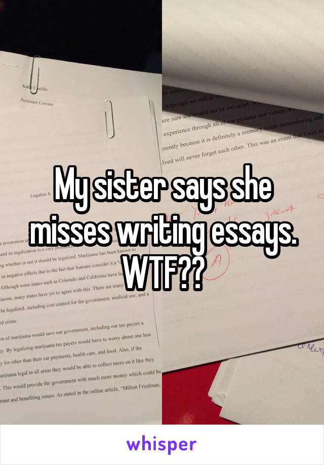My sister says she misses writing essays.
WTF??
