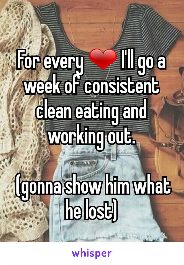 For every ❤ I'll go a week of consistent clean eating and working out.

 (gonna show him what he lost)