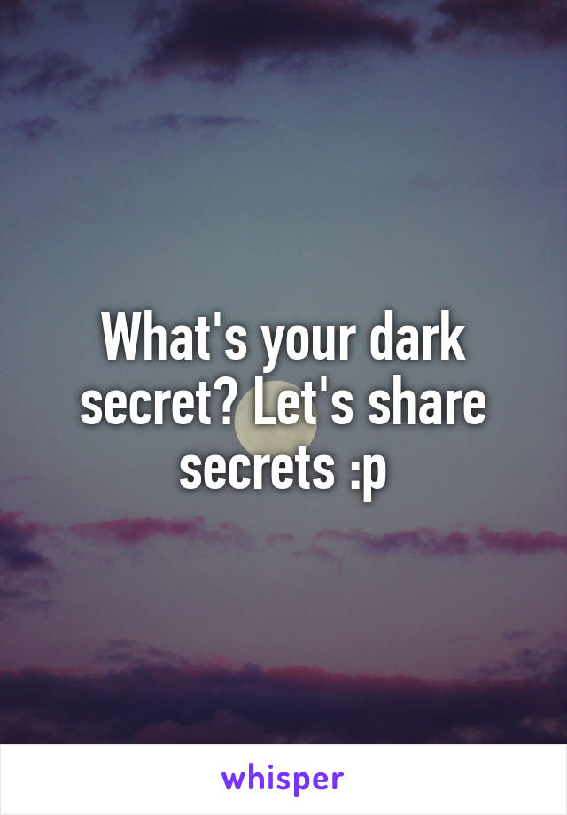 What's your dark secret? Let's share secrets :p