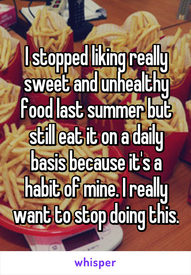 I stopped liking really sweet and unhealthy food last summer but still eat it on a daily basis because it's a habit of mine. I really want to stop doing this.