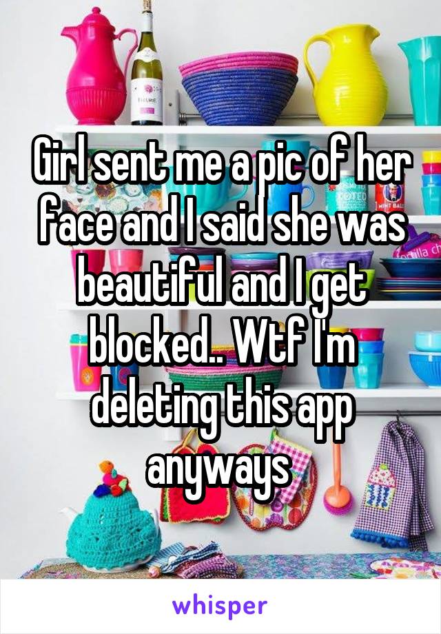 Girl sent me a pic of her face and I said she was beautiful and I get blocked.. Wtf I'm deleting this app anyways 