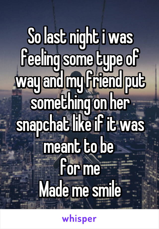 So last night i was feeling some type of way and my friend put something on her snapchat like if it was meant to be 
for me
Made me smile