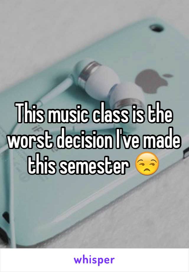 This music class is the worst decision I've made this semester 😒