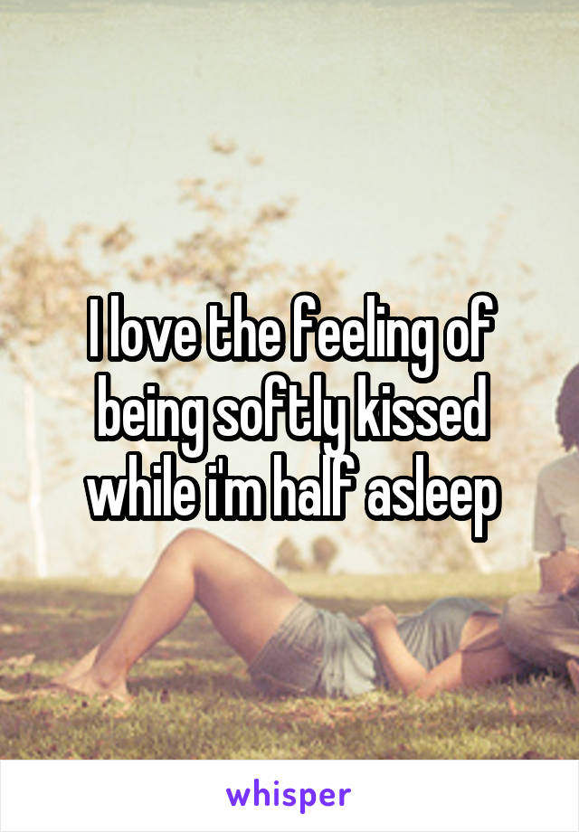 I love the feeling of being softly kissed while i'm half asleep