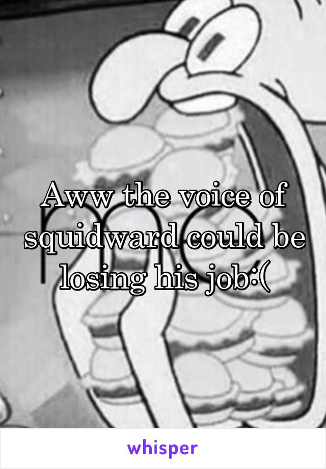 Aww the voice of squidward could be losing his job:(