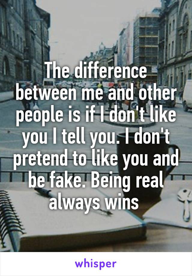 The difference between me and other people is if I don't like you I tell you. I don't pretend to like you and be fake. Being real always wins 