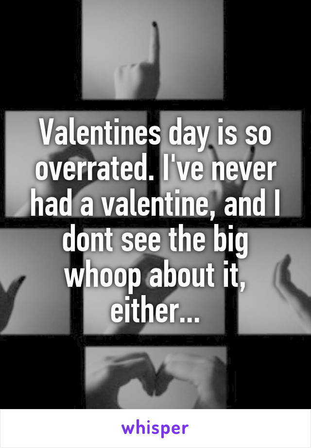 Valentines day is so overrated. I've never had a valentine, and I dont see the big whoop about it, either...