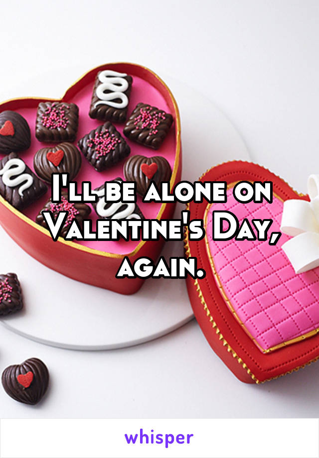 I'll be alone on Valentine's Day, again.