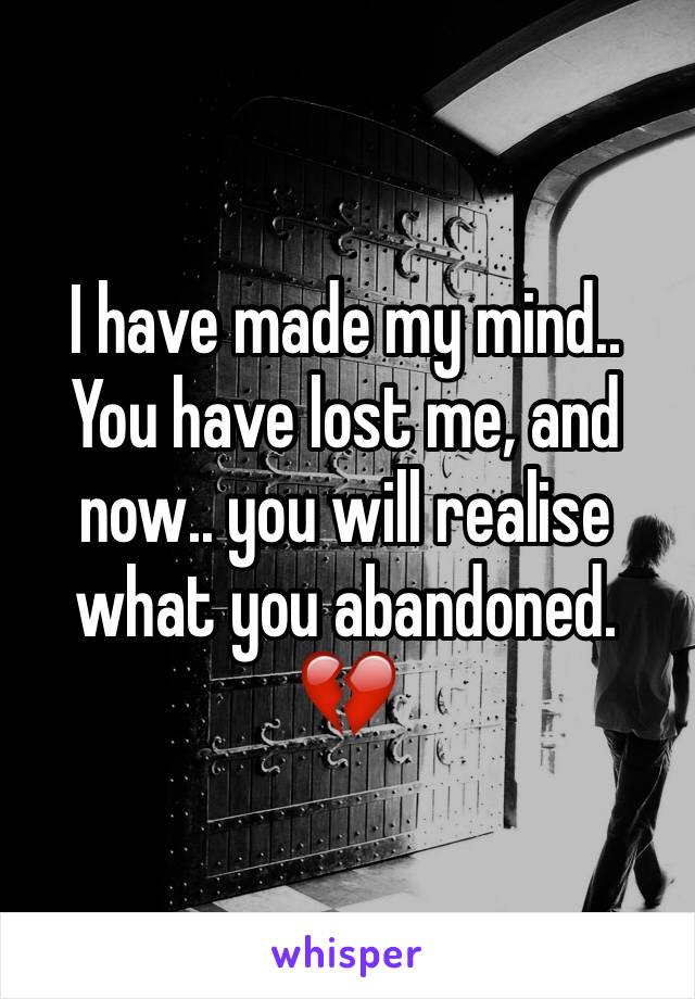 I have made my mind.. You have lost me, and now.. you will realise what you abandoned. 💔