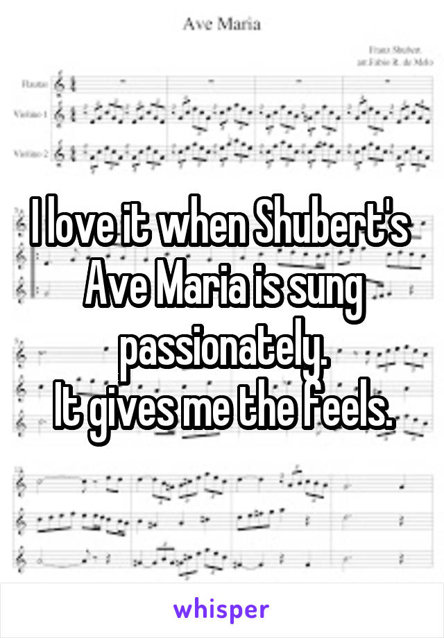 I love it when Shubert's 
Ave Maria is sung passionately.
It gives me the feels.