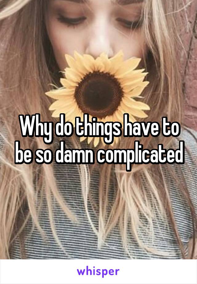 Why do things have to be so damn complicated