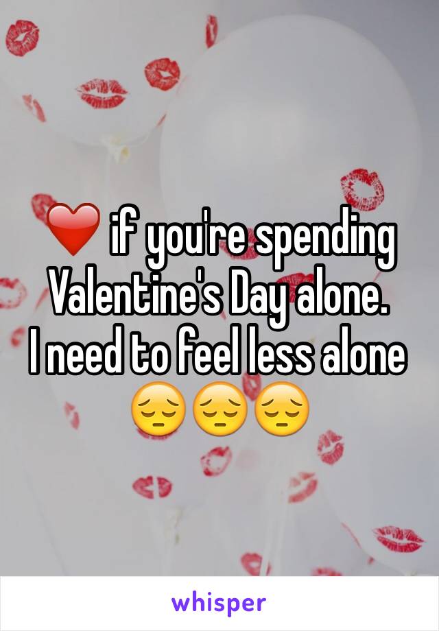 ❤️ if you're spending Valentine's Day alone.        I need to feel less alone
😔😔😔