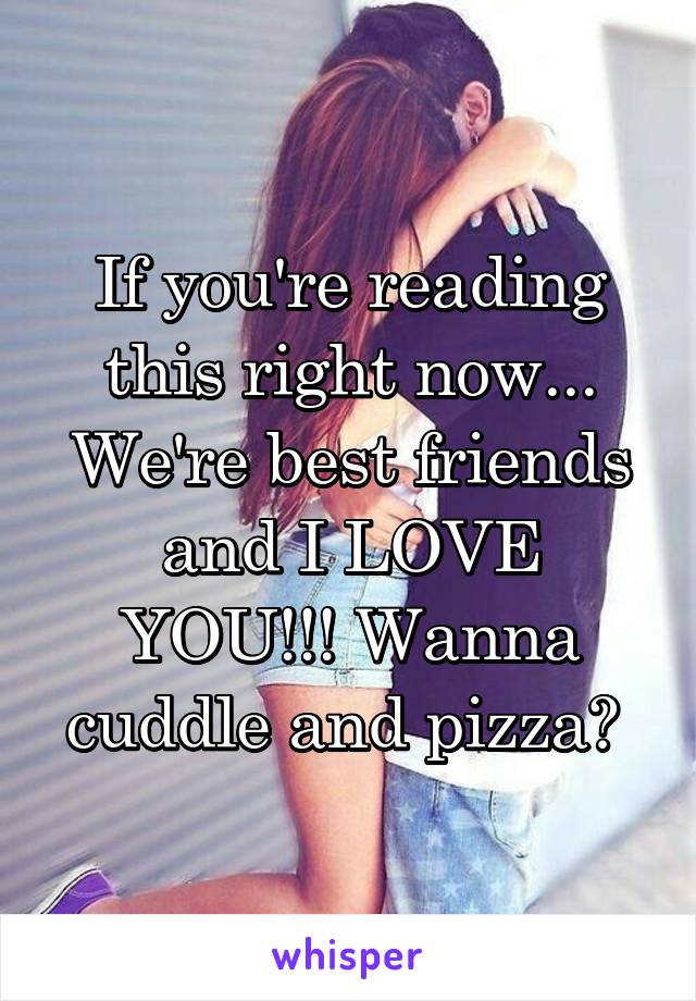 If you're reading this right now... We're best friends and I LOVE YOU!!! Wanna cuddle and pizza? 