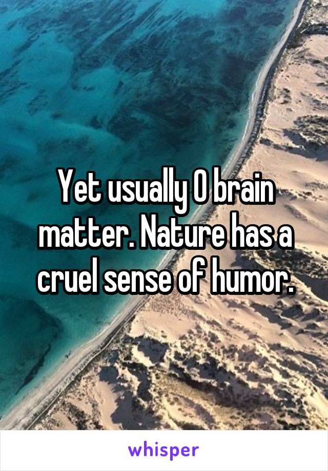 Yet usually 0 brain matter. Nature has a cruel sense of humor.
