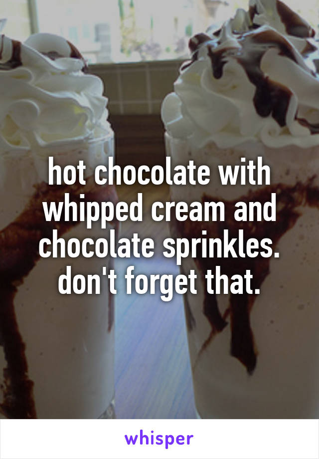 hot chocolate with whipped cream and chocolate sprinkles. don't forget that.