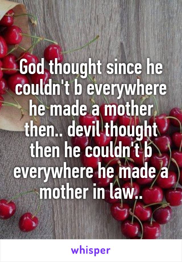 God thought since he couldn't b everywhere he made a mother then.. devil thought then he couldn't b everywhere he made a mother in law..