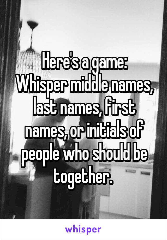Here's a game:
Whisper middle names, last names, first names, or initials of people who should be together. 