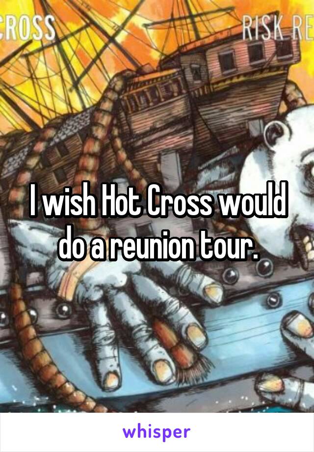 I wish Hot Cross would do a reunion tour.