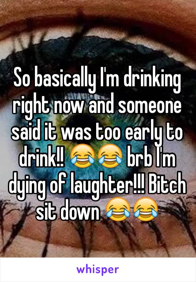 So basically I'm drinking right now and someone said it was too early to drink!! ðŸ˜‚ðŸ˜‚ brb I'm dying of laughter!!! Bitch sit down ðŸ˜‚ðŸ˜‚