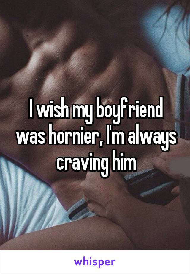 I wish my boyfriend was hornier, I'm always craving him