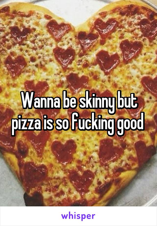Wanna be skinny but pizza is so fucking good 