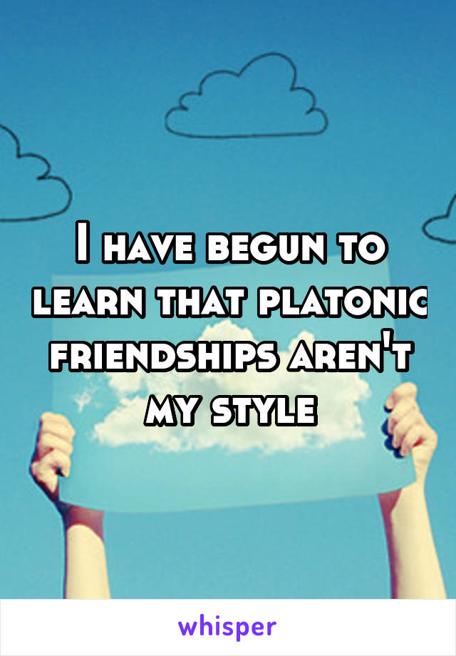 I have begun to learn that platonic friendships aren't my style