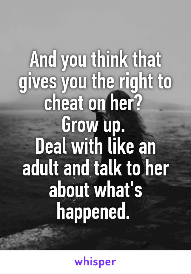 And you think that gives you the right to cheat on her? 
Grow up. 
Deal with like an adult and talk to her about what's happened. 