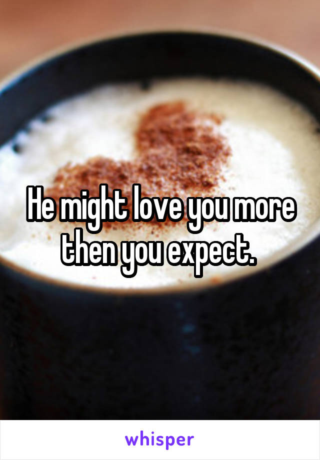 He might love you more then you expect. 