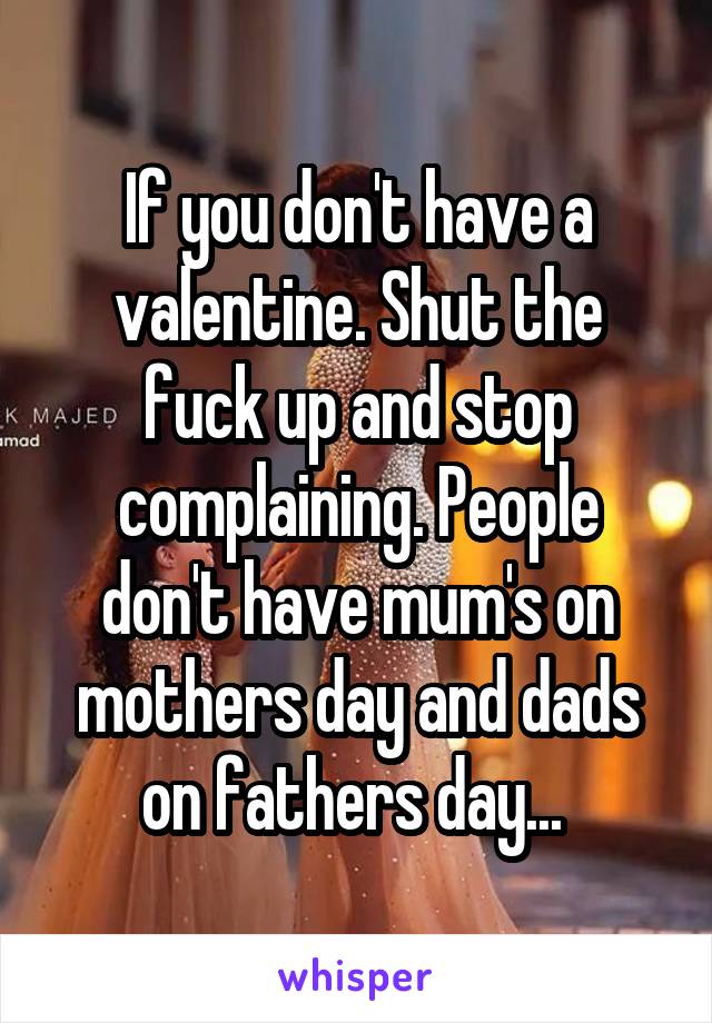 If you don't have a valentine. Shut the fuck up and stop complaining. People don't have mum's on mothers day and dads on fathers day... 