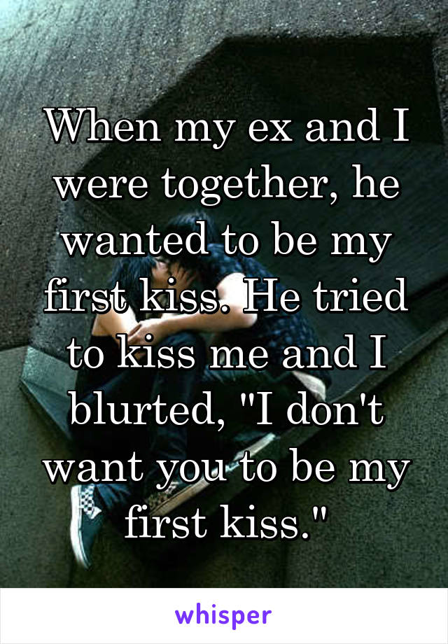 When my ex and I were together, he wanted to be my first kiss. He tried to kiss me and I blurted, "I don't want you to be my first kiss."