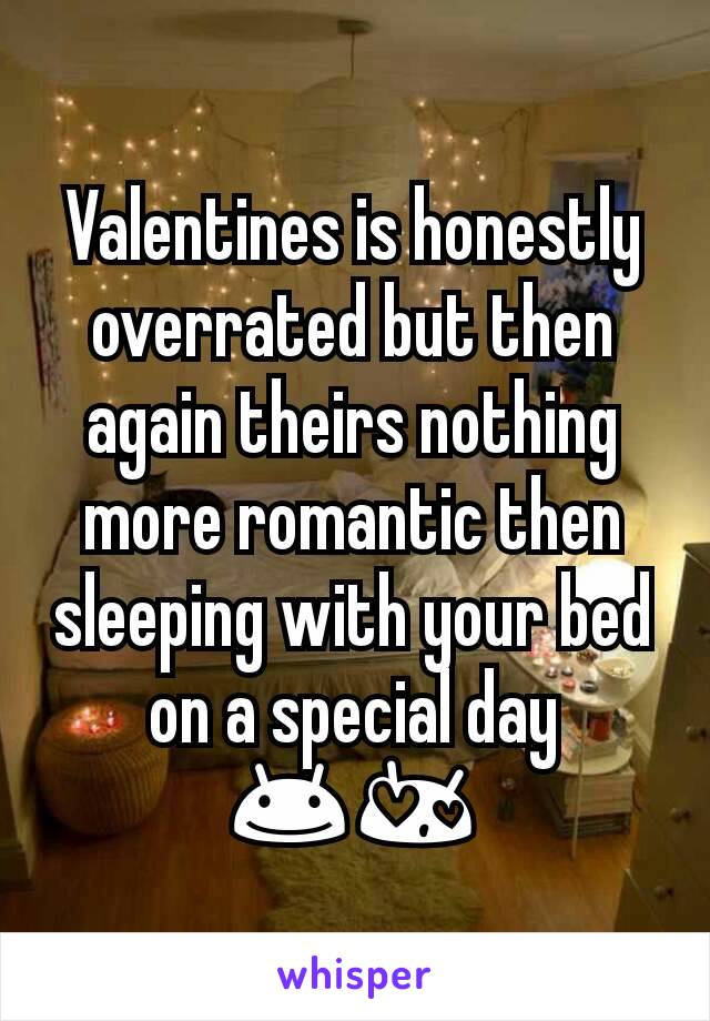Valentines is honestly overrated but then again theirs nothing more romantic then sleeping with your bed on a special day 😊😍