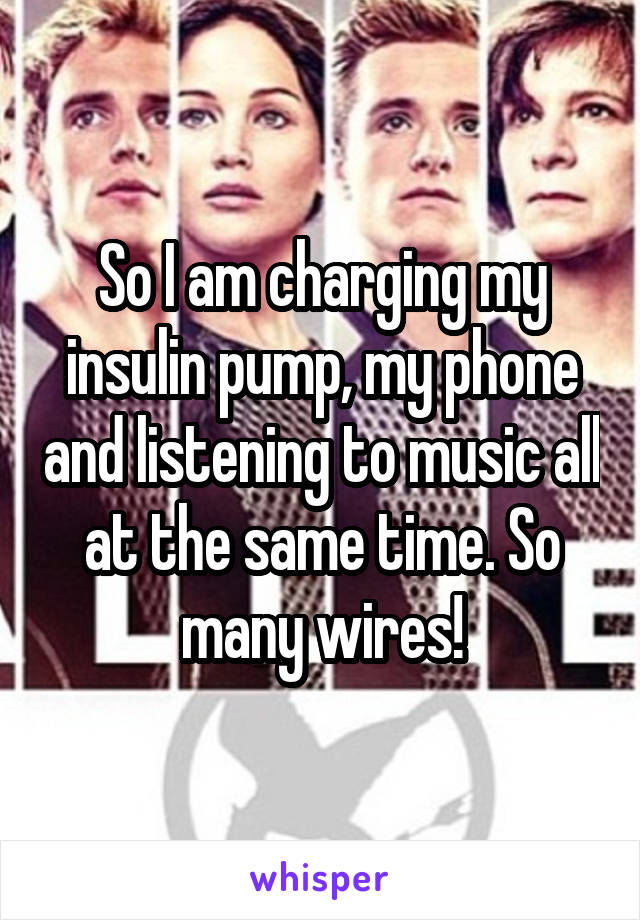 So I am charging my insulin pump, my phone and listening to music all at the same time. So many wires!