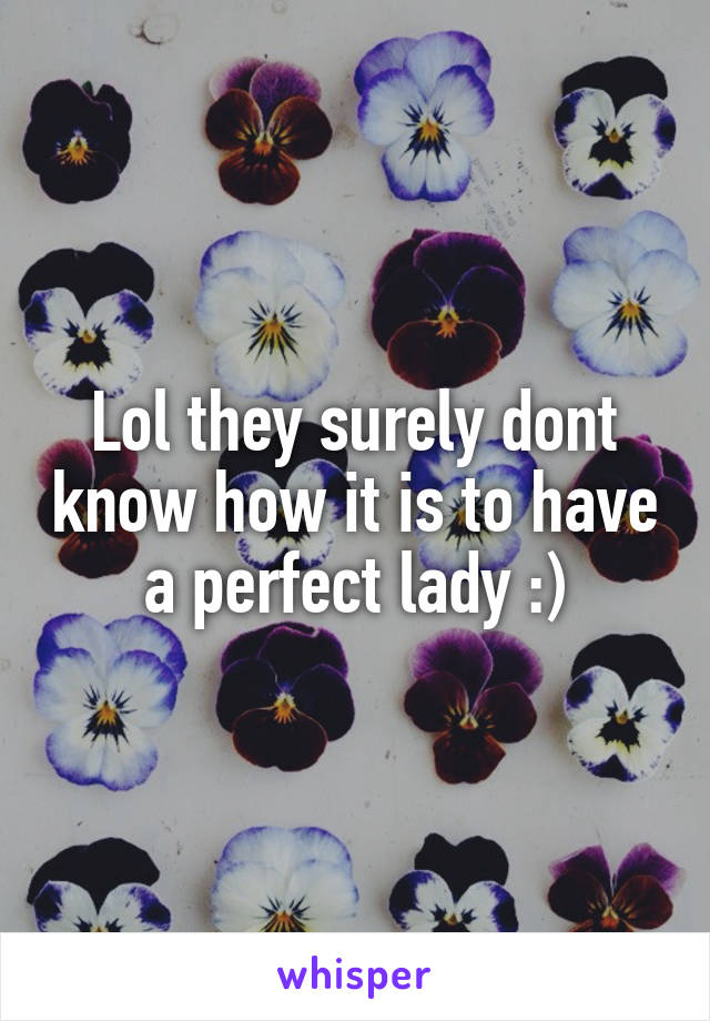 Lol they surely dont know how it is to have a perfect lady :)