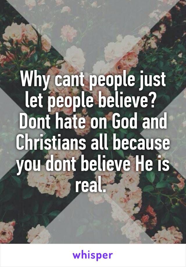 Why cant people just let people believe? 
Dont hate on God and Christians all because you dont believe He is real. 