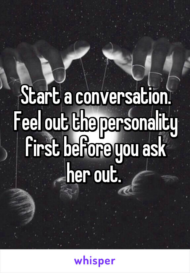 Start a conversation. Feel out the personality first before you ask her out. 