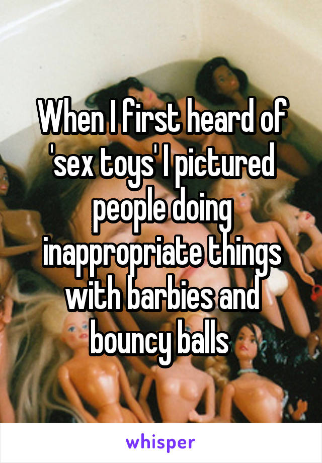 When I first heard of 'sex toys' I pictured people doing inappropriate things with barbies and bouncy balls 