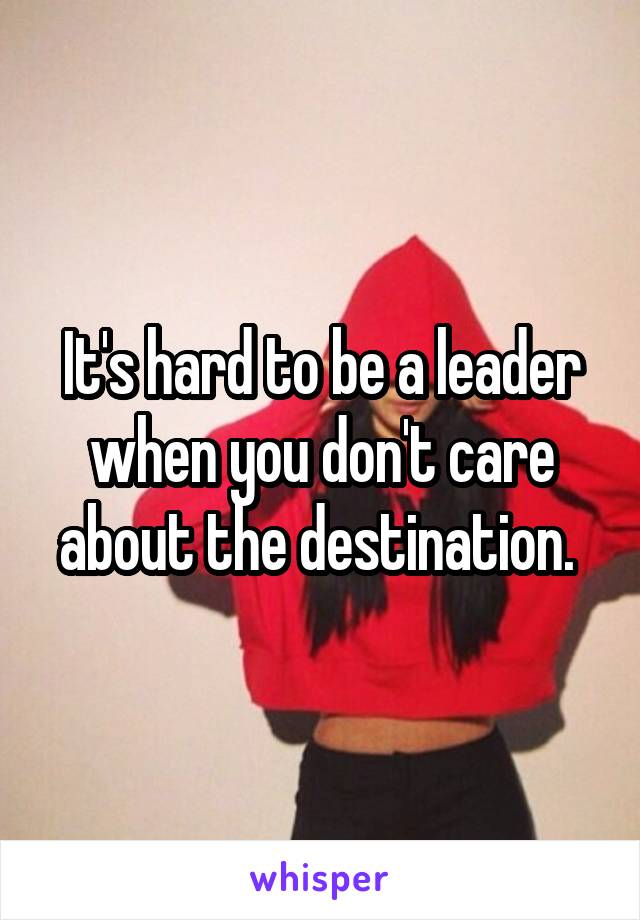 It's hard to be a leader when you don't care about the destination. 