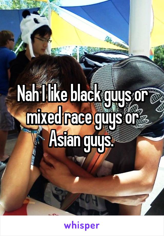 Nah I like black guys or mixed race guys or Asian guys. 