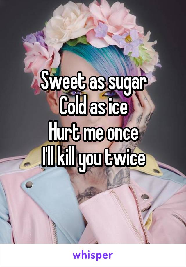 Sweet as sugar
Cold as ice
Hurt me once
I'll kill you twice
