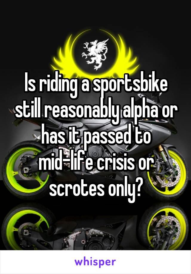 Is riding a sportsbike still reasonably alpha or has it passed to mid-life crisis or scrotes only?