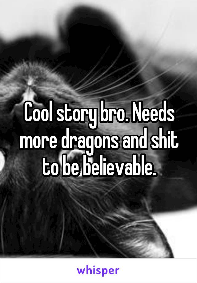 Cool story bro. Needs more dragons and shit to be believable.