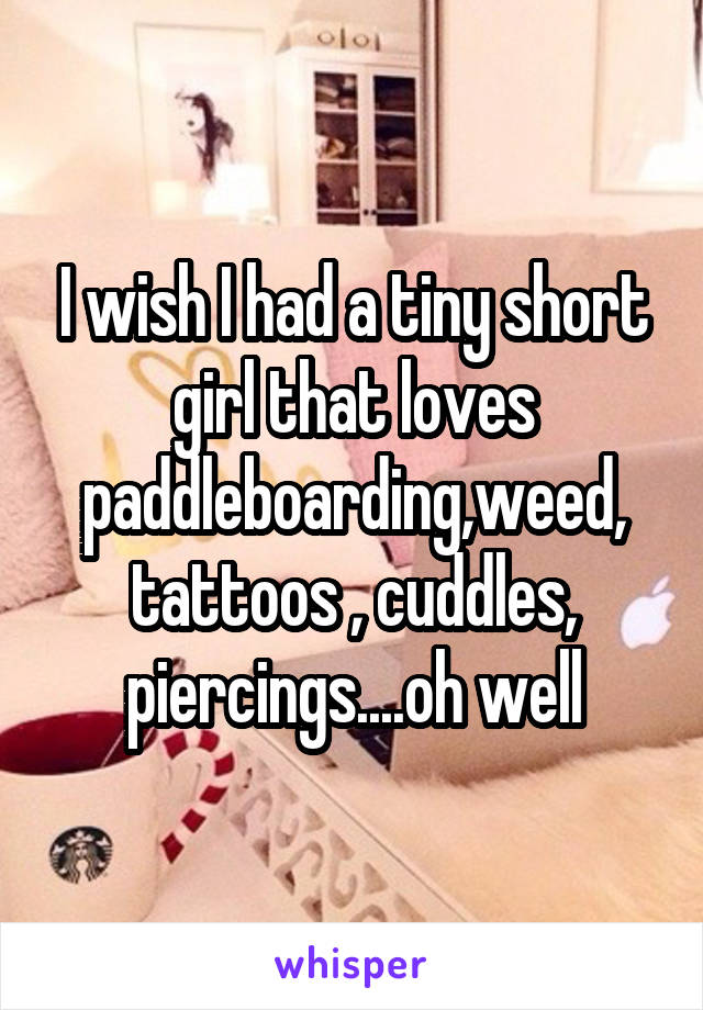 I wish I had a tiny short girl that loves paddleboarding,weed, tattoos , cuddles, piercings....oh well